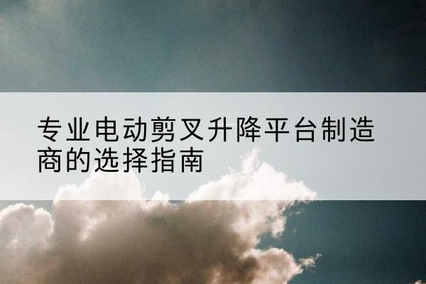 明山电动剪叉升降平台厂家-专业电动剪叉升降平台制造商的选择指南