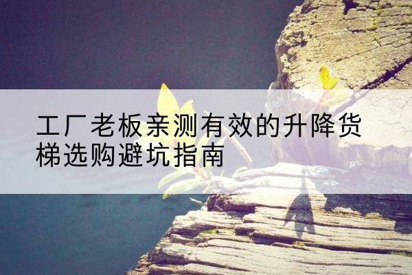 明山升降货梯怎么选-工厂老板亲测有效的升降货梯选购避坑指南