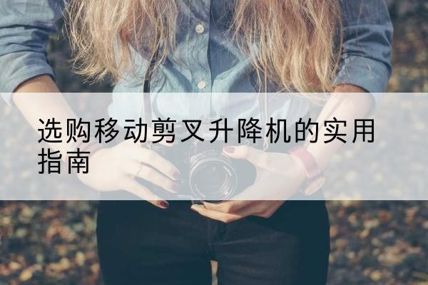 明山移动剪叉升降机怎么选-选购移动剪叉升降机的实用指南