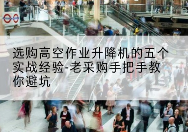 明山高空作业升降机厂家-选购高空作业升降机的五个实战经验-老采购手把手教你避坑