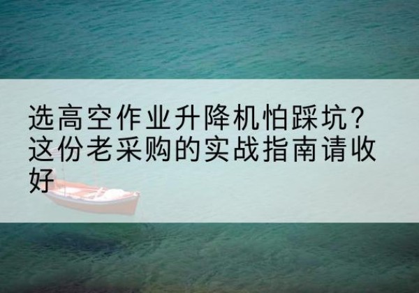 明山高空作业升降机厂家推荐-选高空作业升降机怕踩坑？这份老采购的实战指南请收好