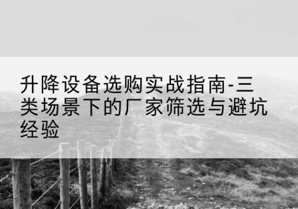 明山移动式升降机厂家推荐-升降设备选购实战指南-三类场景下的厂家筛选与避坑经验