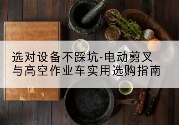 明山电动剪叉升降平台怎么选-选对设备不踩坑-电动剪叉与高空作业车实用选购指南