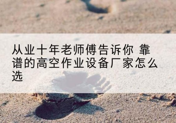 明山高空作业升降机厂家推荐-从业十年老师傅告诉你 靠谱的高空作业设备厂家怎么选