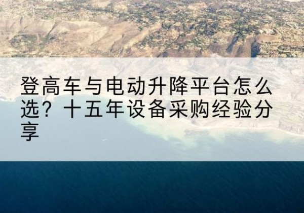 明山登高车厂家厂家-登高车与电动升降平台怎么选？十五年设备采购经验分享
