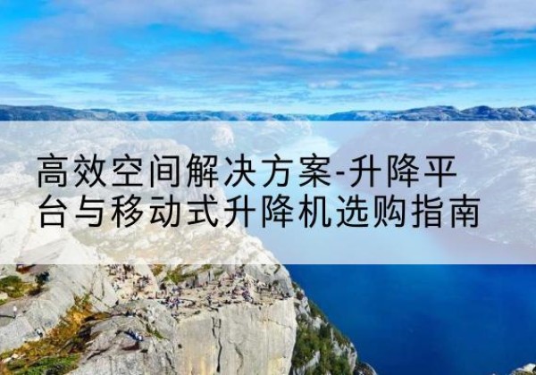 明山升降平台厂家-*空间解决方案-升降平台与移动式升降机选购指南