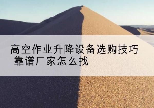 明山电动升降平台厂家推荐-高空作业升降设备选购技巧 靠谱厂家怎么找