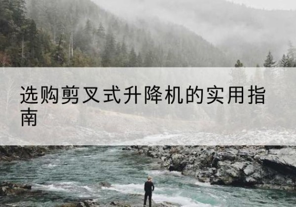 明山剪叉式升降机怎么选-选购剪叉式升降机的实用指南