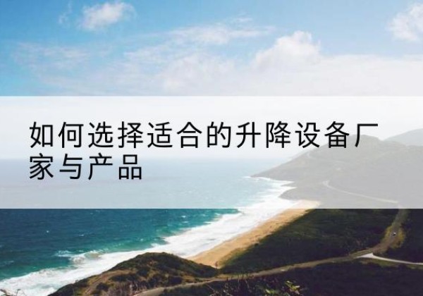 明山电动升降平台厂家-如何选择适合的升降设备厂家与产品