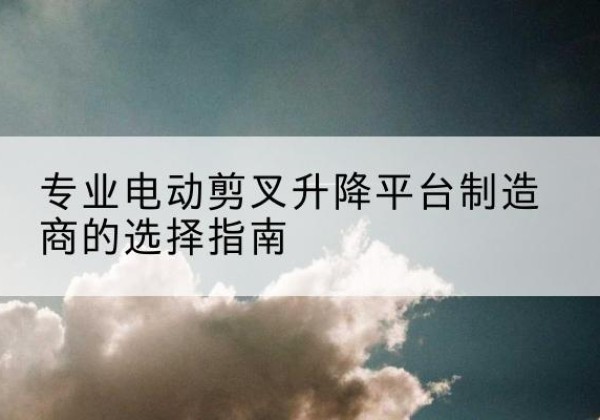明山电动剪叉升降平台厂家-专业电动剪叉升降平台制造商的选择指南
