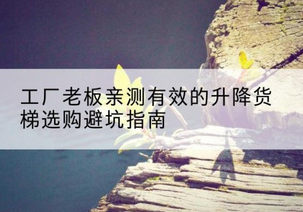 明山升降货梯怎么选-工厂老板亲测有效的升降货梯选购避坑指南