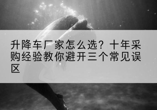 明山升降车厂家-怎么选？十年采购经验教你避开三个常见误区