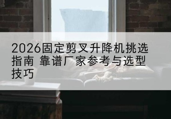 明山固定剪叉升降机厂家推荐-2026固定剪叉升降机挑选指南 靠谱厂家参考与选型技巧