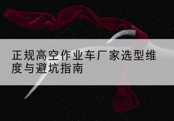 明山高空作业车厂家-正规选型维度与避坑指南