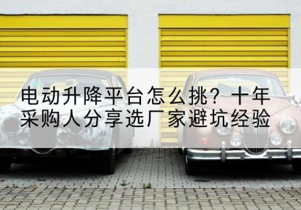 明山电动升降平台厂家-电动升降平台怎么挑？十年采购人分享选厂家避坑经验
